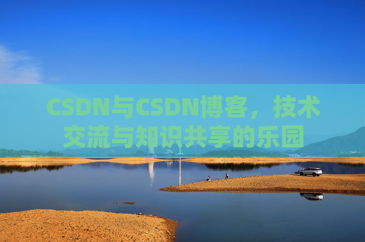 CSDN与CSDN博客,技术交流与知识共享的乐园